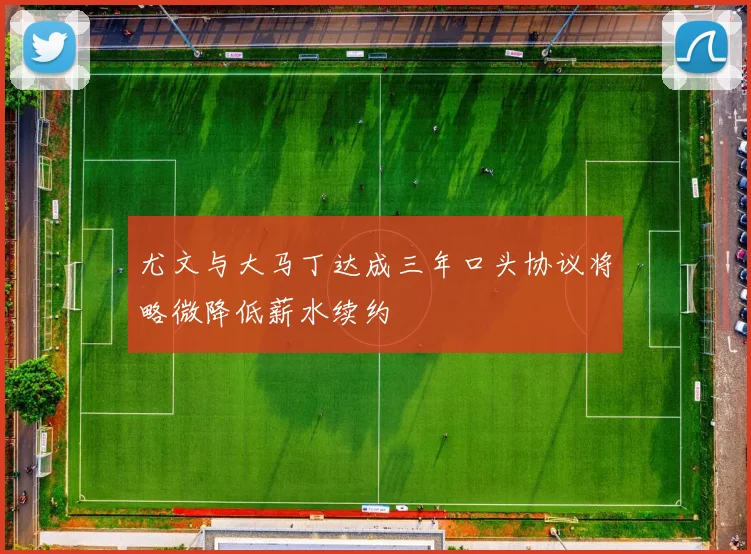 尤文与大马丁达成三年口头协议将略微降低薪水续约