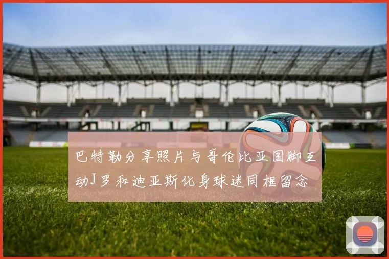 巴特勒分享照片与哥伦比亚国脚互动J罗和迪亚斯化身球迷同框留念