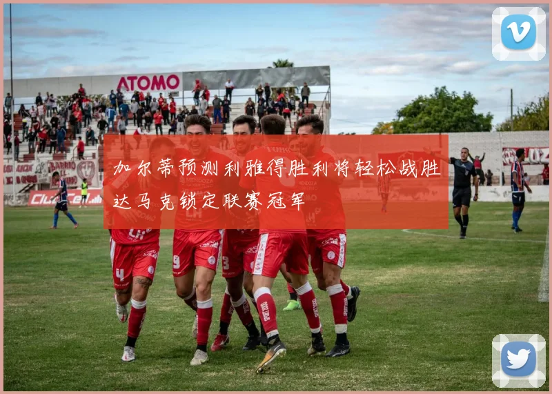 加尔蒂预测利雅得胜利将轻松战胜达马克锁定联赛冠军