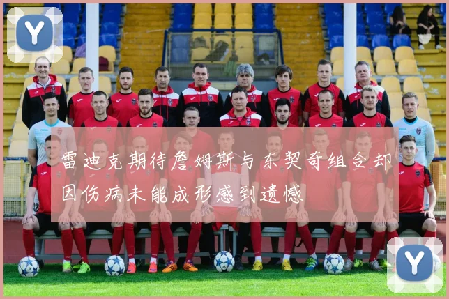 雷迪克期待詹姆斯与东契奇组合却因伤病未能成形感到遗憾