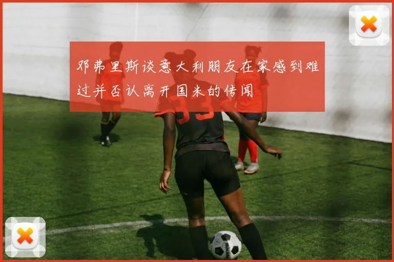 邓弗里斯谈意大利朋友在家感到难过并否认离开国米的传闻