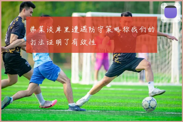 弗莱谈库里遭遇防守策略称我们的打法证明了有效性