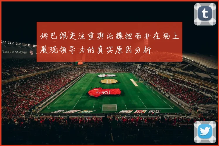 姆巴佩更注重舆论操控而非在场上展现领导力的真实原因分析