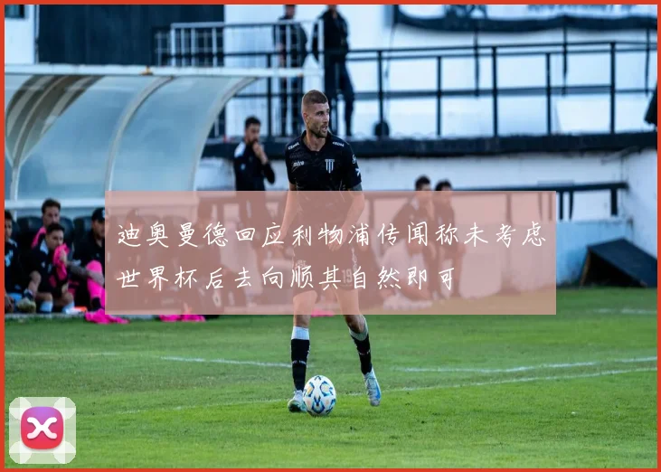 迪奥曼德回应利物浦传闻称未考虑世界杯后去向顺其自然即可