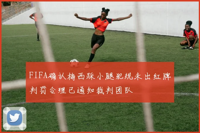 FIFA确认梅西踩小腿犯规未出红牌判罚合理已通知裁判团队