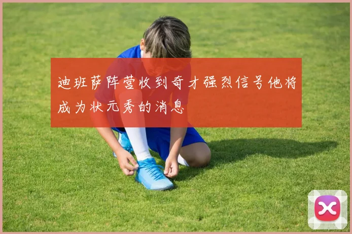迪班萨阵营收到奇才强烈信号他将成为状元秀的消息