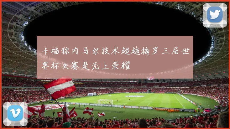 卡福称内马尔技术超越梅罗三届世界杯决赛是无上荣耀