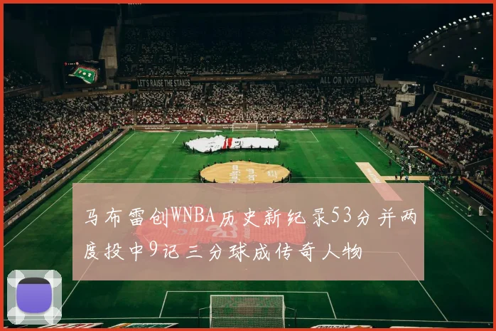 马布雷创WNBA历史新纪录53分并两度投中9记三分球成传奇人物