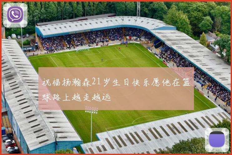 祝福杨瀚森21岁生日快乐愿他在篮球路上越走越远