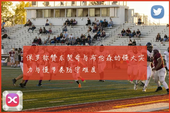 保罗称赞东契奇与布伦森的强大实力与慢节奏防守难度