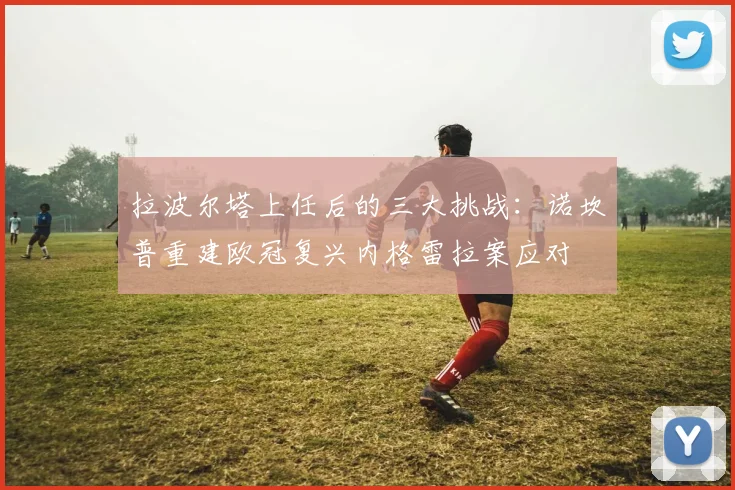 拉波尔塔上任后的三大挑战：诺坎普重建欧冠复兴内格雷拉案应对