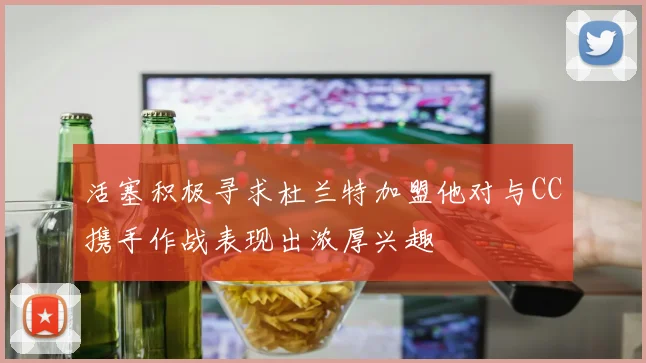 活塞积极寻求杜兰特加盟他对与CC携手作战表现出浓厚兴趣